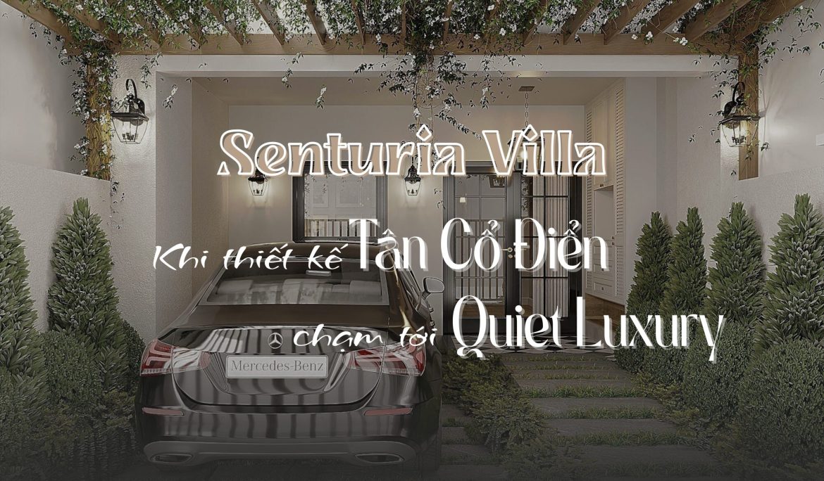 Senturia Villa thiết kế Tân Cổ Điển chạm tới phong cách Quiet Luxury – không gian sống sang trọng tinh tế