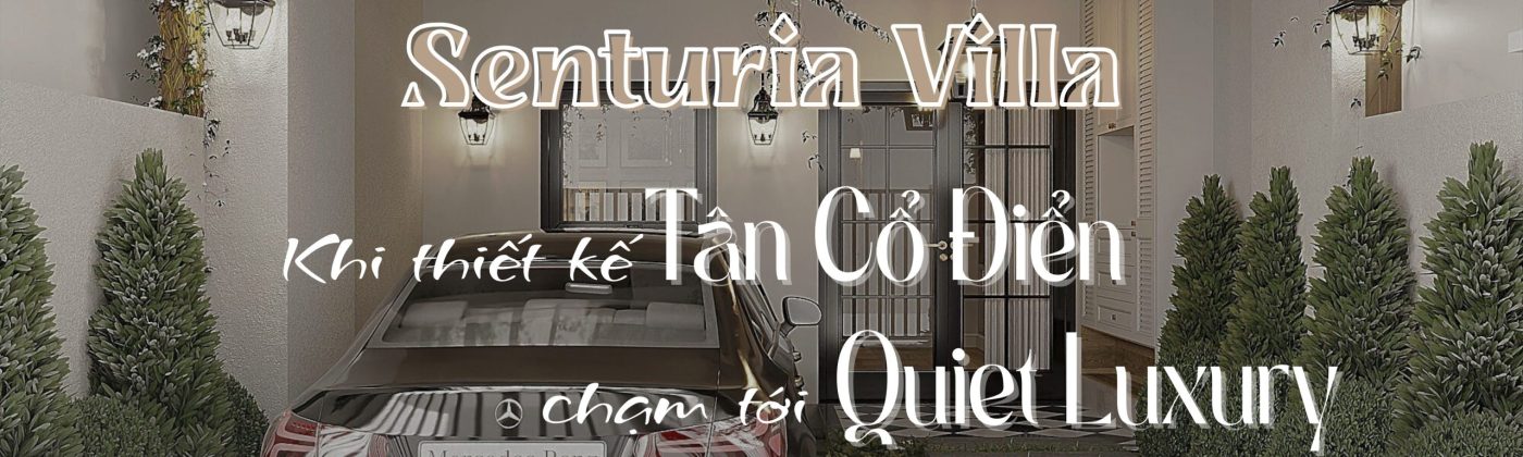 Senturia Villa thiết kế Tân Cổ Điển chạm tới phong cách Quiet Luxury – không gian sống sang trọng tinh tế