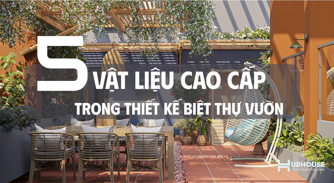 5 loại vật liệu cao cấp làm nên giá trị biệt thự vườn
