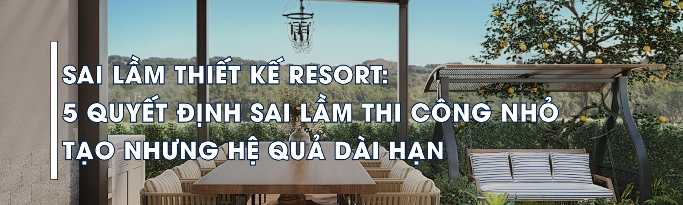thiết kế resort và thi công cảnh quan – sai lầm trong tư duy thiết kế xem cảnh quan như hạng mục hoàn thiện sau cùng