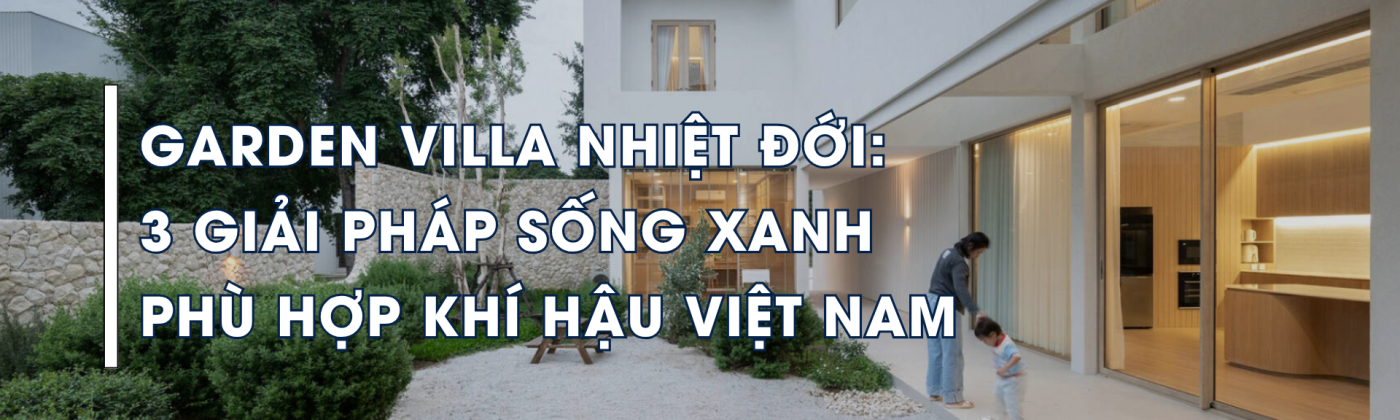 Không gian Garden Villa nhiệt đới kết hợp sân vườn, vật liệu tự nhiên và kiến trúc mở phù hợp khí hậu Việt Nam.